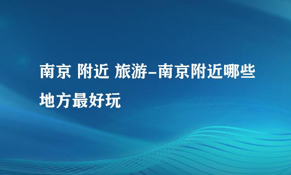 南京 附近 旅游-南京附近哪些地方最好玩