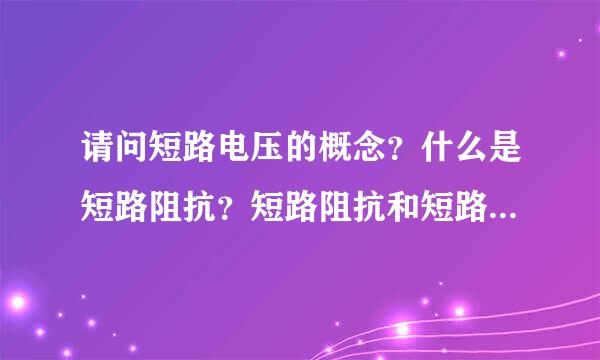 请问短路电压的概念？什么是短路阻抗？短路阻抗和短路电压的区别？ 谢谢！