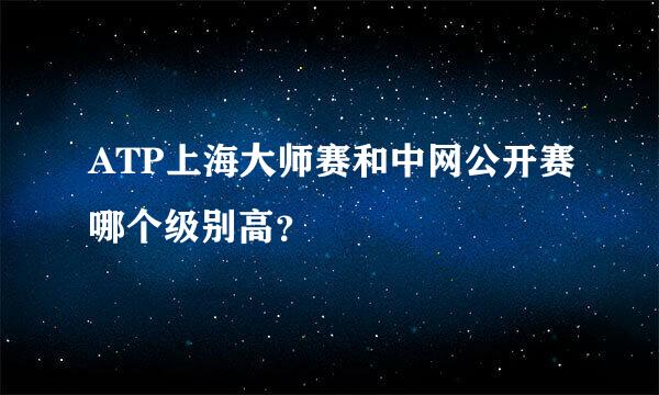 ATP上海大师赛和中网公开赛哪个级别高？