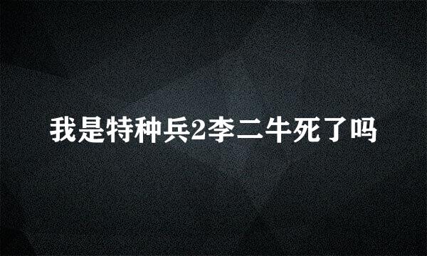 我是特种兵2李二牛死了吗