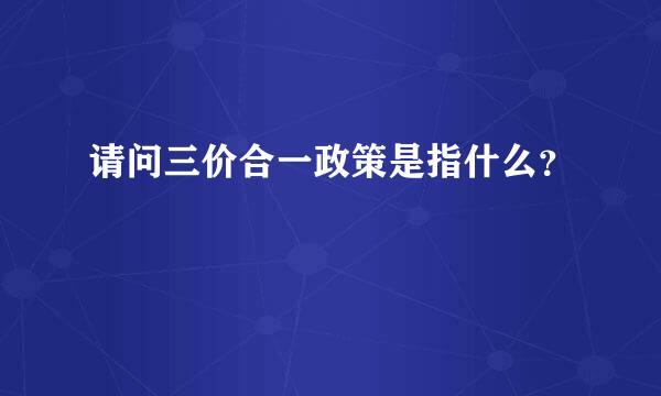 请问三价合一政策是指什么？