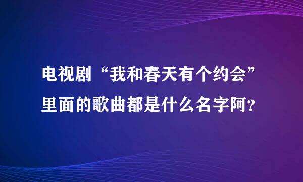 电视剧“我和春天有个约会”里面的歌曲都是什么名字阿？