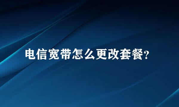 电信宽带怎么更改套餐？