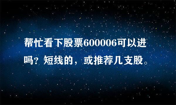 帮忙看下股票600006可以进吗？短线的，或推荐几支股。