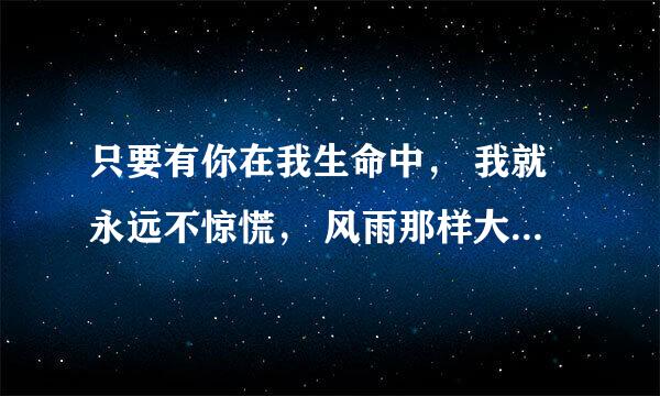 只要有你在我生命中， 我就永远不惊慌， 风雨那样大旷野那样广， 有你同在心平安； 只要有你在我生命中， 