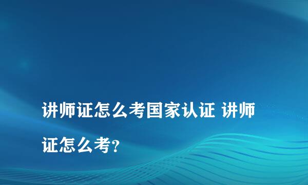 
讲师证怎么考国家认证 讲师证怎么考？
