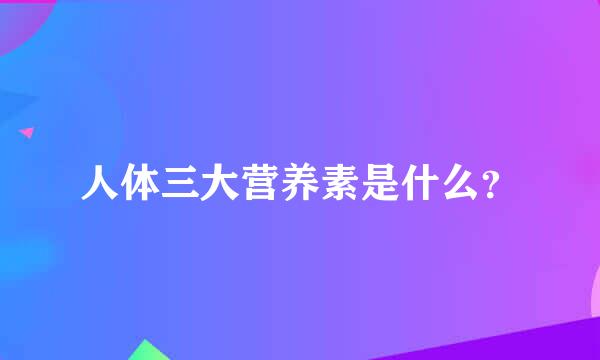 人体三大营养素是什么？