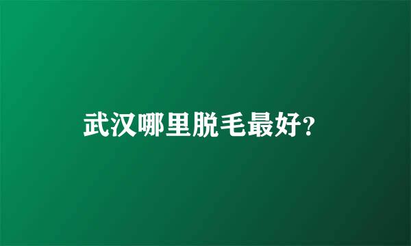 武汉哪里脱毛最好？