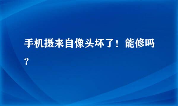 手机摄来自像头坏了！能修吗？