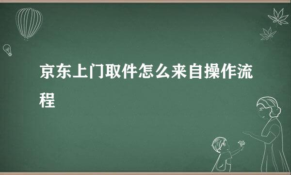 京东上门取件怎么来自操作流程