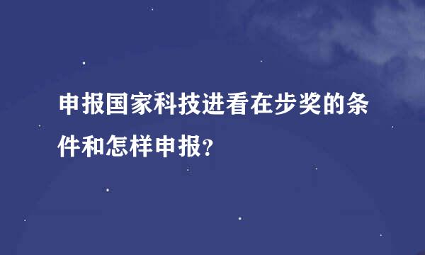 申报国家科技进看在步奖的条件和怎样申报？