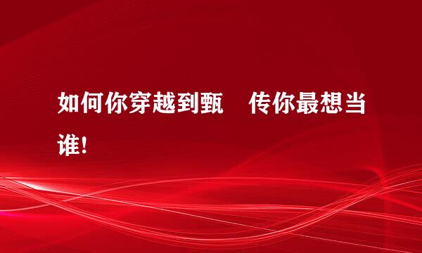 如何你穿越到甄嬛传你最想当谁!