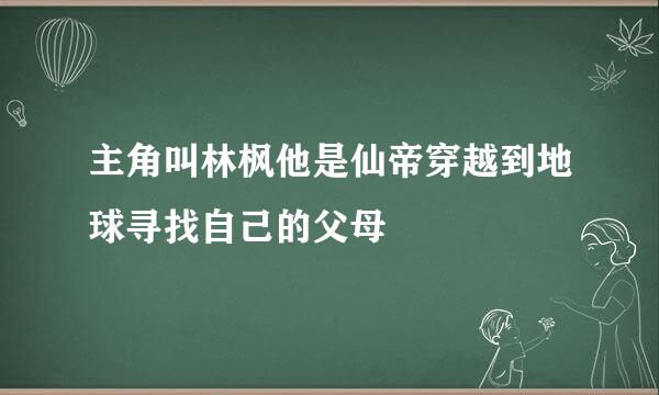 主角叫林枫他是仙帝穿越到地球寻找自己的父母