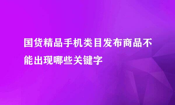 国货精品手机类目发布商品不能出现哪些关键字