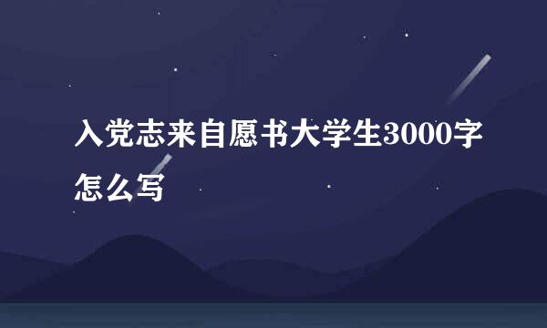 入党志来自愿书大学生3000字怎么写