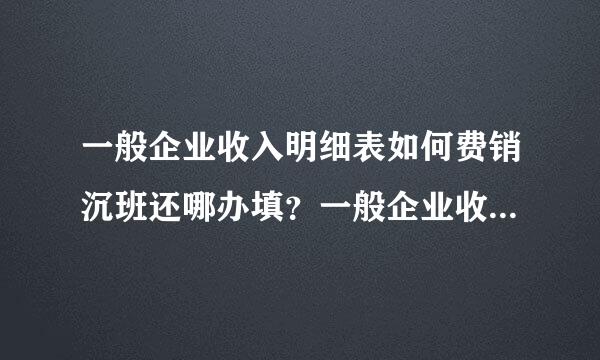 一般企业收入明细表如何费销沉班还哪办填？一般企业收入明细？