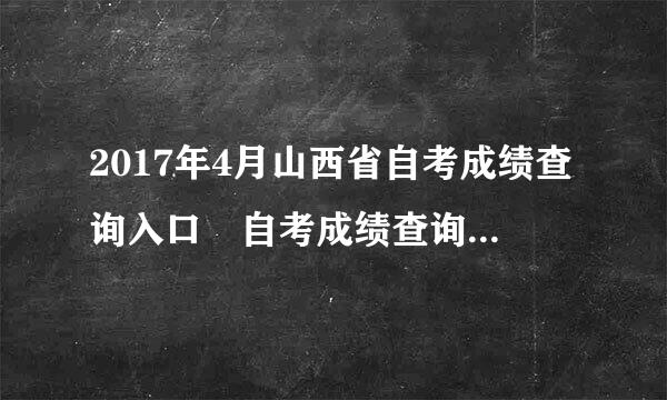 2017年4月山西省自考成绩查询入口 自考成绩查询是什么时特抗工衣千斤层候