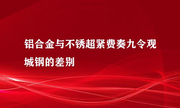 铝合金与不锈超紧费奏九令观城钢的差别