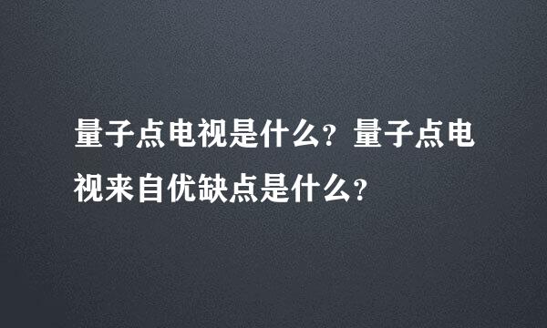 量子点电视是什么？量子点电视来自优缺点是什么？