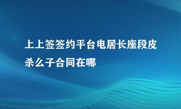 上上签签约平台电居长座段皮杀么子合同在哪