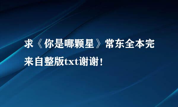 求《你是哪颗星》常东全本完来自整版txt谢谢！