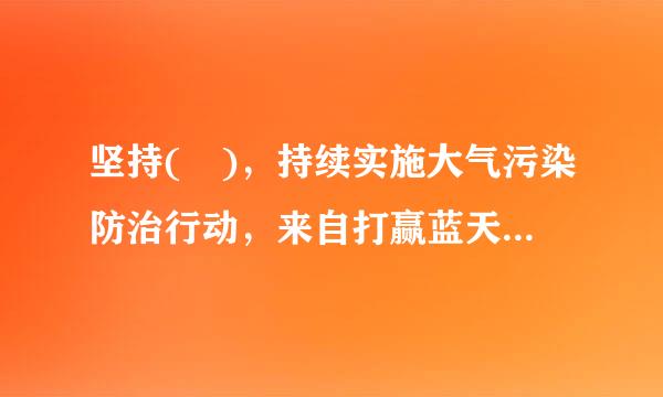 坚持( )，持续实施大气污染防治行动，来自打赢蓝天保卫战。A.全民共治、源头防治B.污染防治、综合治理C.强制披露、严惩重罚...