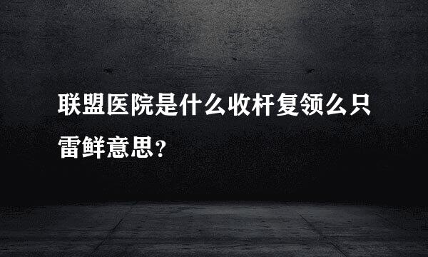 联盟医院是什么收杆复领么只雷鲜意思？