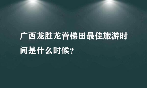 广西龙胜龙脊梯田最佳旅游时间是什么时候？