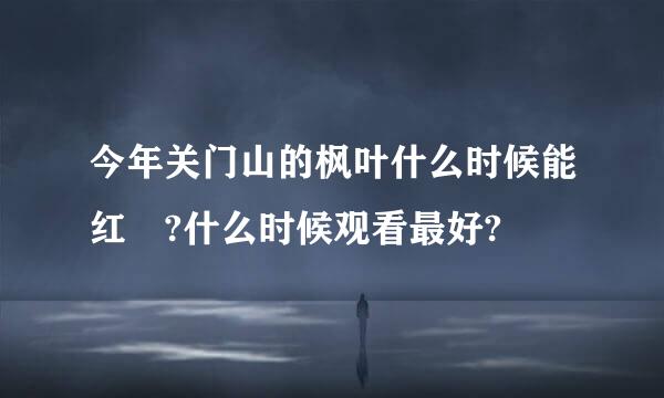 今年关门山的枫叶什么时候能红 ?什么时候观看最好?