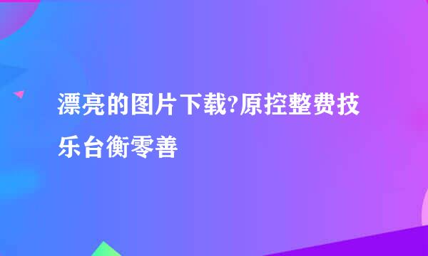 漂亮的图片下载?原控整费技乐台衡零善