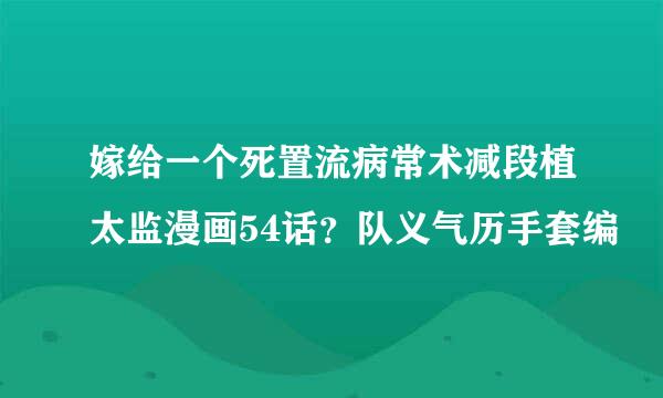 嫁给一个死置流病常术减段植太监漫画54话？队义气历手套编