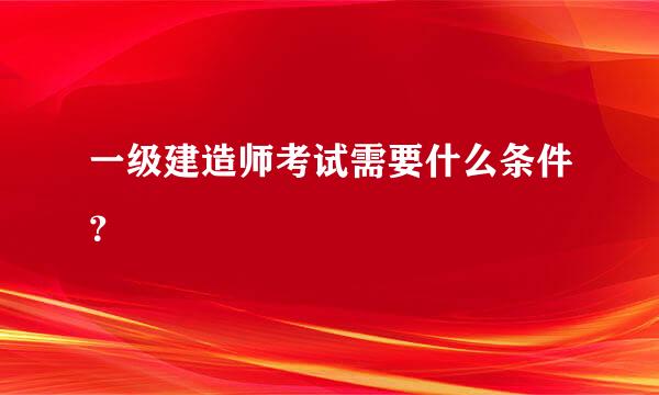 一级建造师考试需要什么条件？