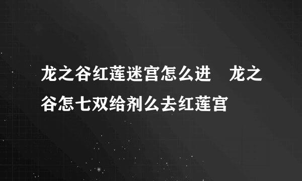 龙之谷红莲迷宫怎么进 龙之谷怎七双给剂么去红莲宫