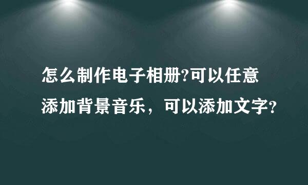 怎么制作电子相册?可以任意添加背景音乐，可以添加文字？