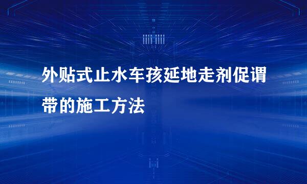 外贴式止水车孩延地走剂促谓带的施工方法