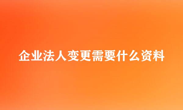 企业法人变更需要什么资料