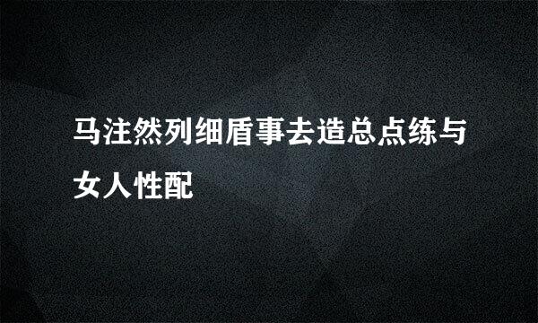 马注然列细盾事去造总点练与女人性配