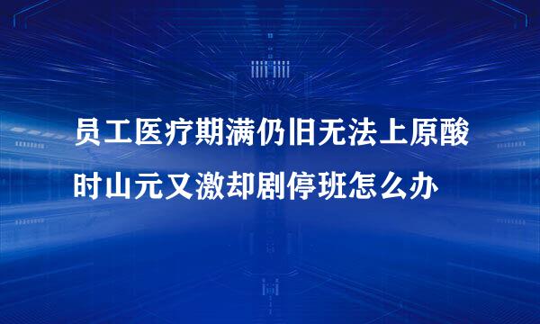 员工医疗期满仍旧无法上原酸时山元又激却剧停班怎么办