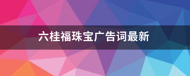 六桂福珠宝广告来自词最新