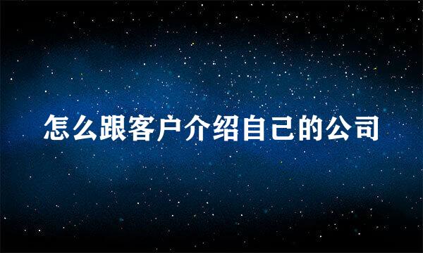 怎么跟客户介绍自己的公司