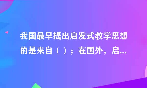 我国最早提出启发式教学思想的是来自（）；在国外，启发式教学始于古希腊的（）。