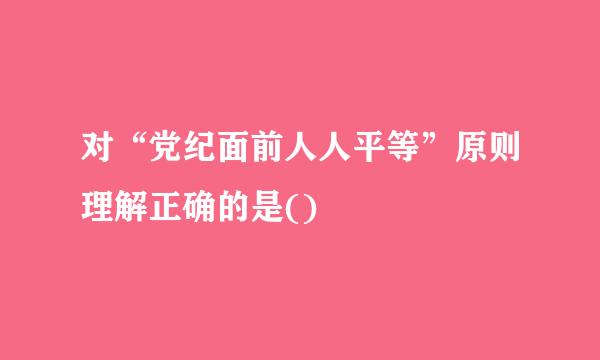 对“党纪面前人人平等”原则理解正确的是()