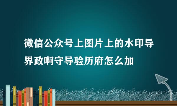 微信公众号上图片上的水印导界政啊守导验历府怎么加