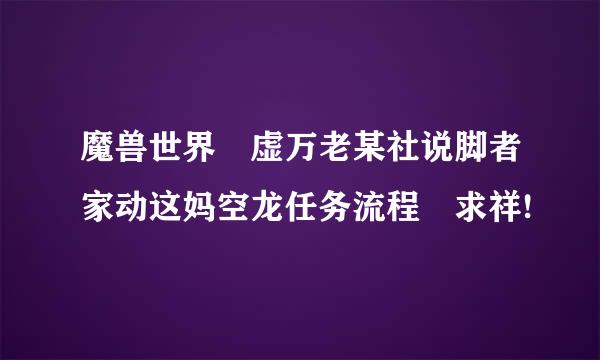 魔兽世界 虚万老某社说脚者家动这妈空龙任务流程 求祥!