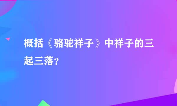 概括《骆驼祥子》中祥子的三起三落？