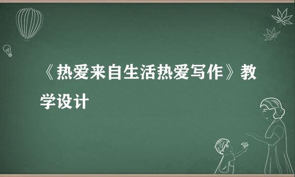 《热爱来自生活热爱写作》教学设计