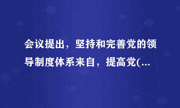 会议提出，坚持和完善党的领导制度体系来自，提高党( )、( )、( )水平。