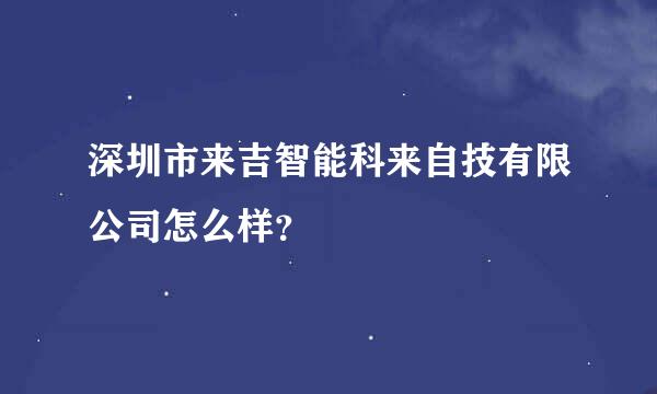 深圳市来吉智能科来自技有限公司怎么样？