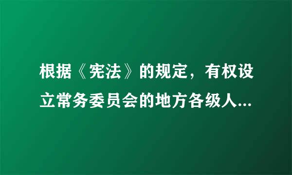 根据《宪法》的规定，有权设立常务委员会的地方各级人民代表大会最低一级是( )。