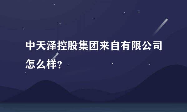 中天泽控股集团来自有限公司怎么样？